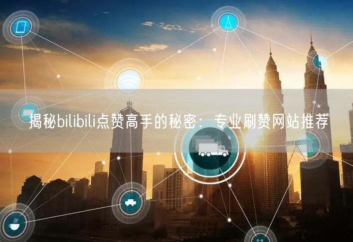揭秘bilibili点赞高手的秘密：专业刷赞网站推荐