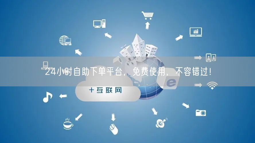 24小时自助下单平台，免费使用，不容错过！