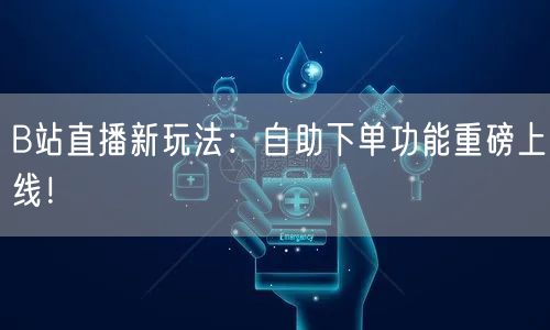 B站直播新玩法：自助下单功能重磅上线！