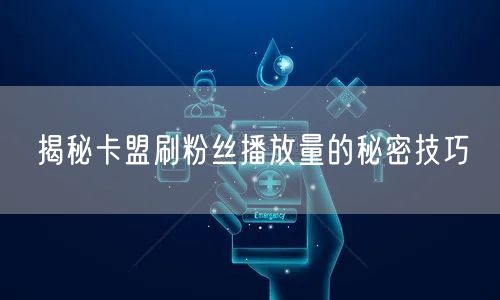 揭秘卡盟刷粉丝播放量的秘密技巧