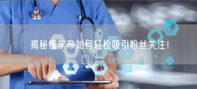 揭秘懂车帝如何轻松吸引粉丝关注！