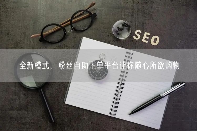 全新模式，粉丝自助下单平台让你随心所欲购物
