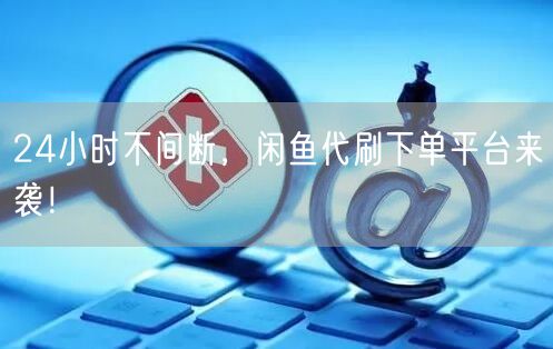 24小时不间断，闲鱼代刷下单平台来袭！