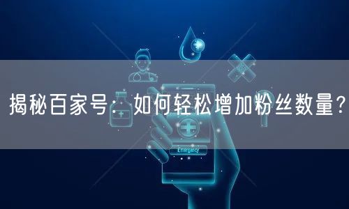 揭秘百家号：如何轻松增加粉丝数量？