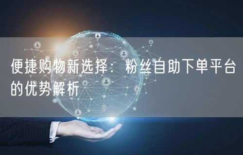 便捷购物新选择：粉丝自助下单平台的优势解析