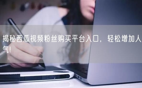 揭秘西瓜视频粉丝购买平台入口，轻松增加人气!