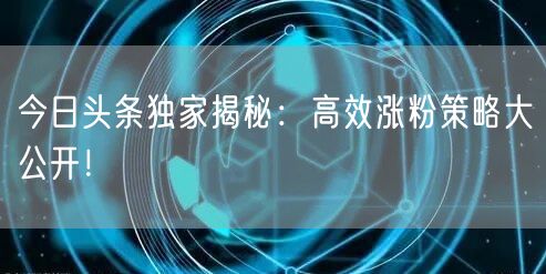 今日头条独家揭秘：高效涨粉策略大公开！