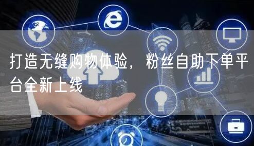 打造无缝购物体验，粉丝自助下单平台全新上线