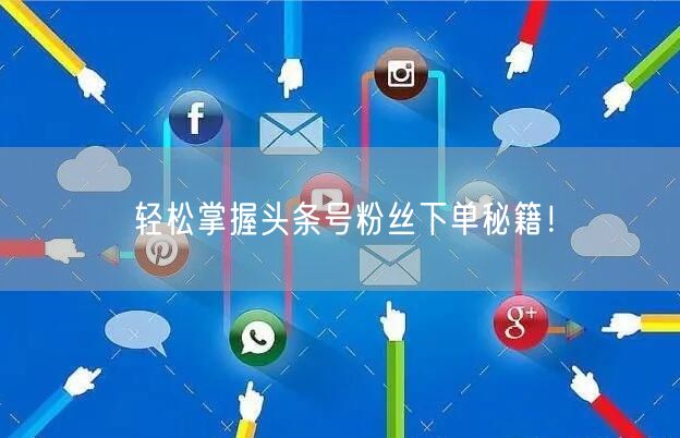 轻松掌握头条号粉丝下单秘籍！