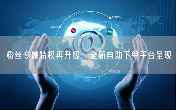 粉丝专属特权再升级，全新自助下单平台呈现
