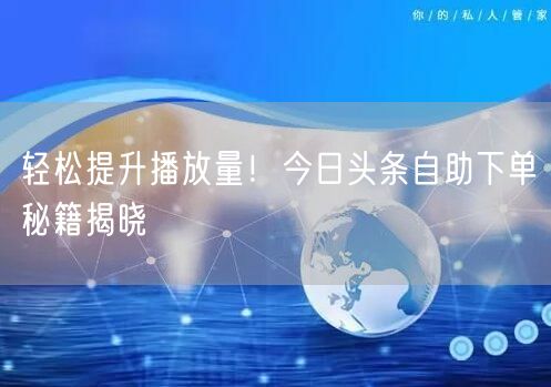 轻松提升播放量！今日头条自助下单秘籍揭晓