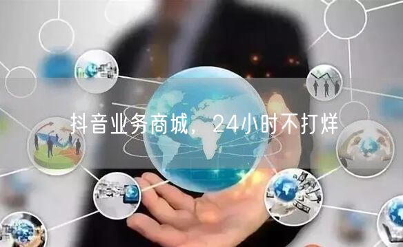 抖音业务商城，24小时不打烊