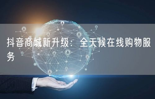 抖音商城新升级：全天候在线购物服务