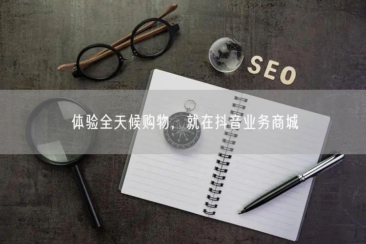 体验全天候购物，就在抖音业务商城