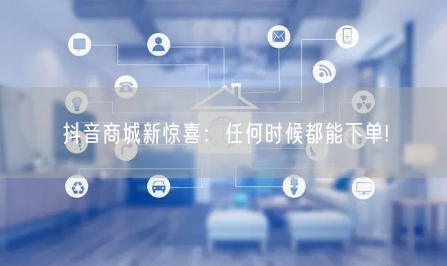 抖音商城新惊喜：任何时候都能下单!