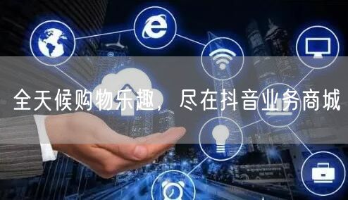 全天候购物乐趣，尽在抖音业务商城