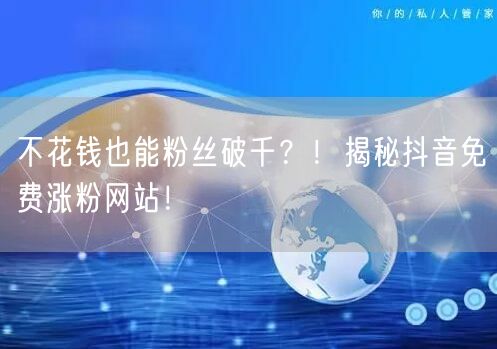 不花钱也能粉丝破千？！揭秘抖音免费涨粉网站！