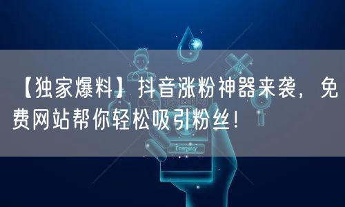 【独家爆料】抖音涨粉神器来袭，免费网站帮你轻松吸引粉丝！