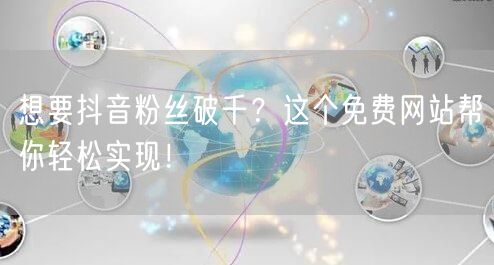 想要抖音粉丝破千？这个免费网站帮你轻松实现！