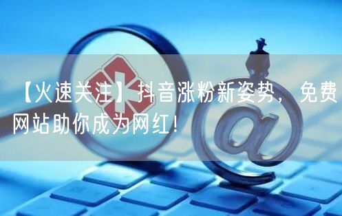 【火速关注】抖音涨粉新姿势，免费网站助你成为网红！
