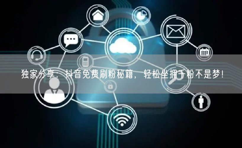 独家分享：抖音免费刷粉秘籍，轻松坐拥千粉不是梦！