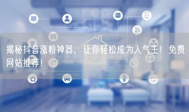 揭秘抖音涨粉神器，让你轻松成为人气王！免费网站推荐！