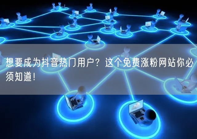 想要成为抖音热门用户？这个免费涨粉网站你必须知道！