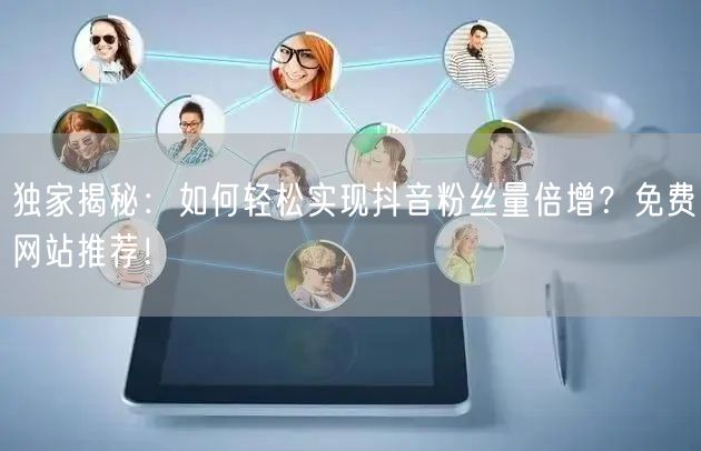独家揭秘：如何轻松实现抖音粉丝量倍增？免费网站推荐！