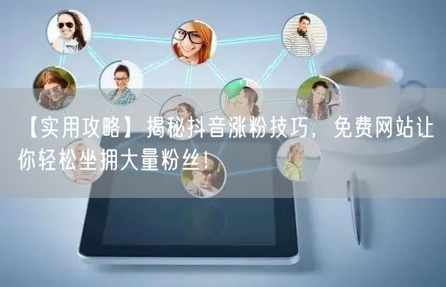 【实用攻略】揭秘抖音涨粉技巧，免费网站让你轻松坐拥大量粉丝！