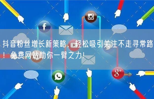 抖音粉丝增长新策略，轻松吸引关注不走寻常路！免费网站助你一臂之力！