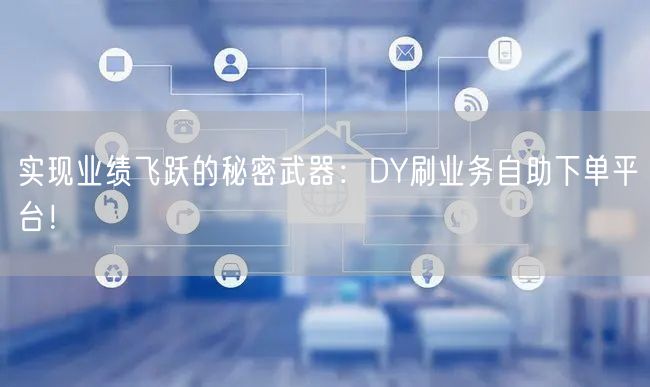 实现业绩飞跃的秘密武器：DY刷业务自助下单平台！