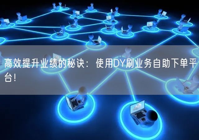高效提升业绩的秘诀：使用DY刷业务自助下单平台！