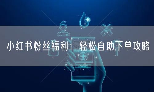 小红书粉丝福利：轻松自助下单攻略