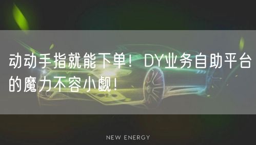 动动手指就能下单！DY业务自助平台的魔力不容小觑！