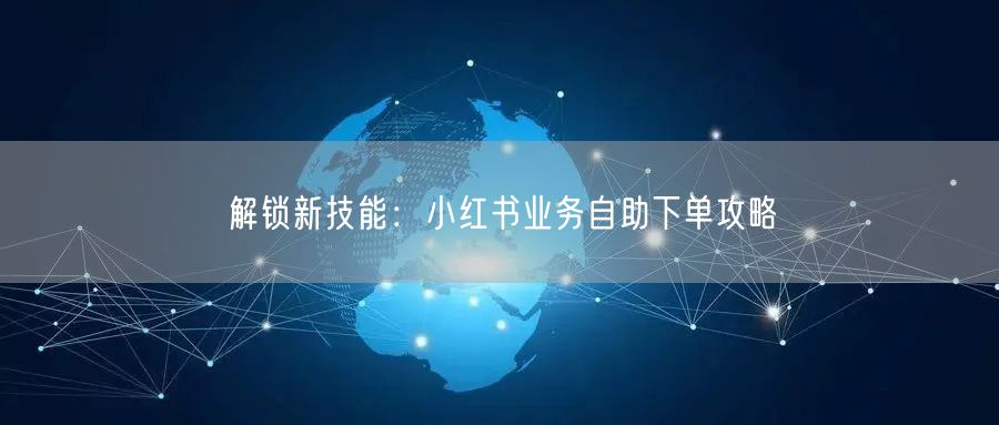 解锁新技能：小红书业务自助下单攻略