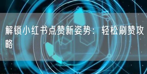 解锁小红书点赞新姿势：轻松刷赞攻略