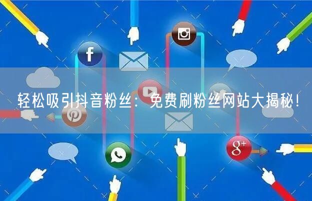 轻松吸引抖音粉丝：免费刷粉丝网站大揭秘！