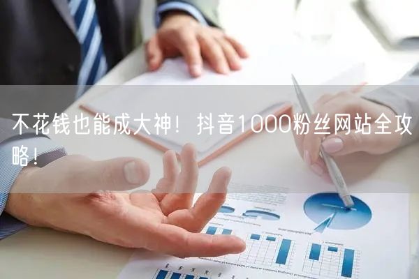 不花钱也能成大神！抖音1000粉丝网站全攻略！