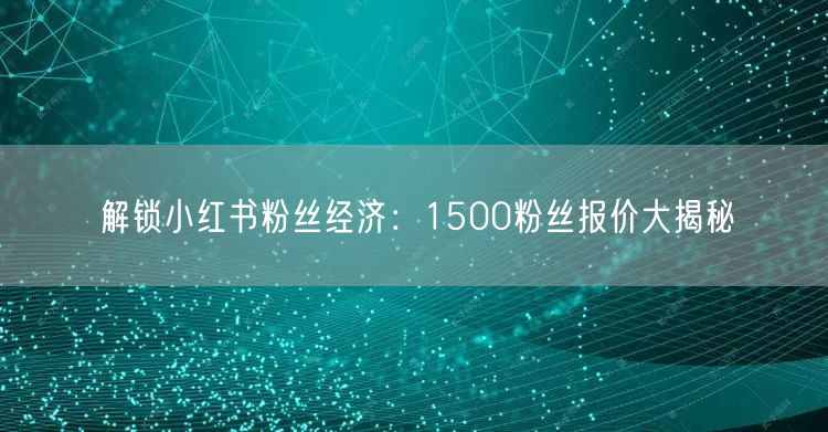 解锁小红书粉丝经济：1500粉丝报价大揭秘