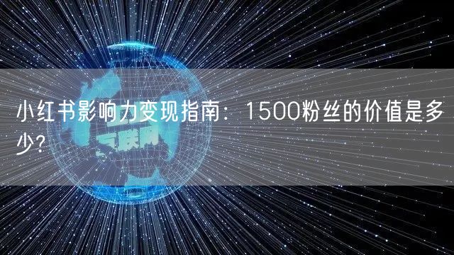 小红书影响力变现指南：1500粉丝的价值是多少?