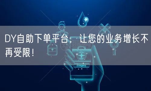 DY自助下单平台，让您的业务增长不再受限！