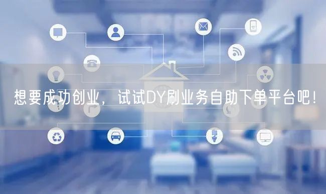 想要成功创业，试试DY刷业务自助下单平台吧！
