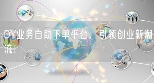 DY业务自助下单平台，引领创业新潮流！