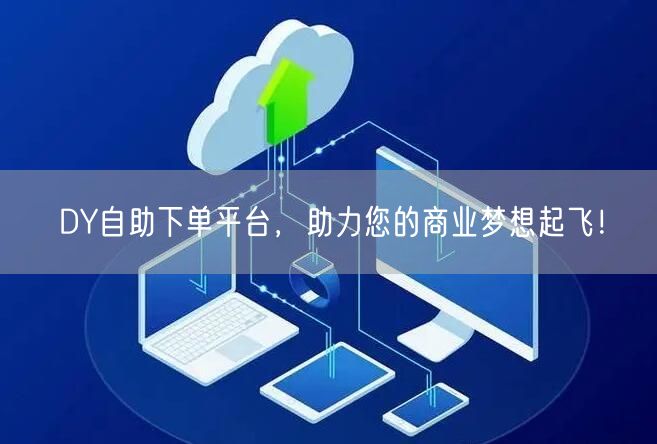 DY自助下单平台，助力您的商业梦想起飞！