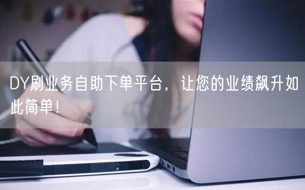 DY刷业务自助下单平台，让您的业绩飙升如此简单！
