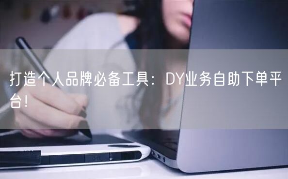 打造个人品牌必备工具：DY业务自助下单平台！