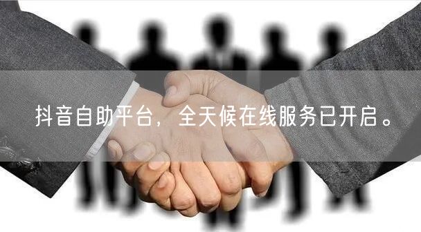 抖音自助平台，全天候在线服务已开启。