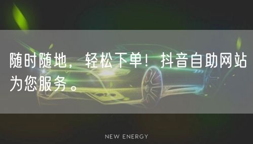 随时随地，轻松下单！抖音自助网站为您服务。