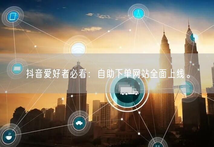 抖音爱好者必看：自助下单网站全面上线。