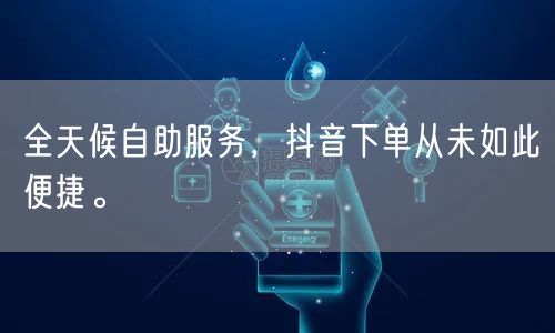 全天候自助服务，抖音下单从未如此便捷。